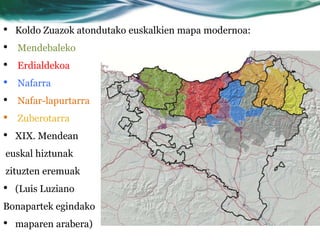 •   Koldo Zuazok atondutako euskalkien mapa modernoa:
•   Mendebaleko
•   Erdialdekoa
•   Nafarra
•   Nafar-lapurtarra
•   Zuberotarra
•   XIX. Mendean
euskal hiztunak
zituzten eremuak
•   (Luis Luziano
Bonapartek egindako
•   maparen arabera)
 