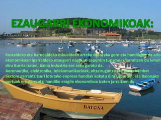 Kostaldeko eta barnealdeko eskualdeen arteko desoreka gero eta handiagoa da arlo
ekonomikoan Iparraldeko ezaugarri nagusia. Lapurdin turismoak jarraitzen du lehen
diru iturria izaten, baina industria ere asko garatu da.
Aeronautika, elektronika, telekomunikazioak, altzairugintza eta beste hainbat
sektore garrantzitsuri lotutako enpresa handiak kokatu dira Lapurdin, eta Baionako
portuak ere garrantzi handiko eragile ekonomikoa izaten jarraitzen du
 
