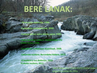 --Euskararen batasuna, 1988.

-Euskararen sendabelarrak, 2000.

-Euskara batua: ezina ekinez egina, 2005.

-Deba ibarreko euskara. Dialektologia eta
tokiko batua, 2006.

-Euskalkiak. Euskararen dialektoak, 2008.

-Sakanako euskara. Burundako hizkera, 2010.

-El euskera y sus dialectos, 2010.
Arabako euskara, 2012.
                                 http://www.deia.com/2012/07/03/ortzadar/z
                                 zpigarren-alabak-du-hitza
 