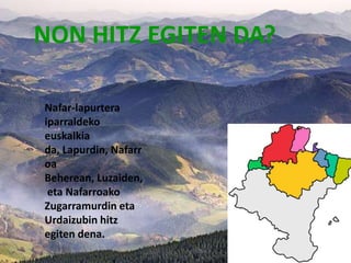 NON HITZ EGITEN DA?

Nafar-lapurtera
iparraldeko
euskalkia
da, Lapurdin, Nafarr
oa
Beherean, Luzaiden,
 eta Nafarroako
Zugarramurdin eta
Urdaizubin hitz
egiten dena.
 