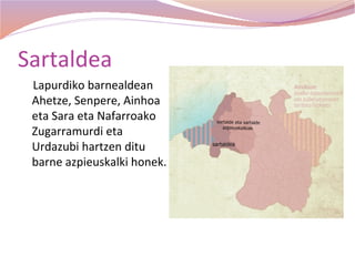 Sartaldea
 Lapurdiko barnealdean
 Ahetze, Senpere, Ainhoa
 eta Sara eta Nafarroako
 Zugarramurdi eta
 Urdazubi hartzen ditu
 barne azpieuskalki honek.
 