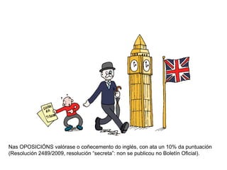 Nas OPOSICIÓNS valórase o coñecemento do inglés, con ata un 10% da puntuación
(Resolución 2489/2009, resolución “secreta”: non se publicou no Boletín Oficial).

 