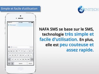 Simple et facile d’utilisation

NAFA SMS se base sur le SMS,
technologie très simple et
facile d'utilisation. En plus,
elle est peu couteuse et

assez rapide.

 