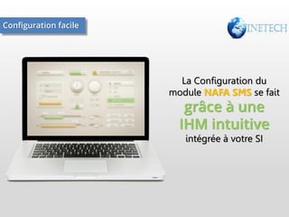 Configuration facile

La Configuration du
module NAFA SMS se fait

grâce à une
IHM intuitive
intégrée à votre SI

 
