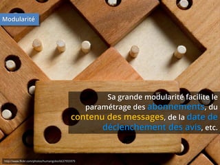 Modularité

Sa grande modularité facilite le
paramétrage des abonnements, du
contenu des messages, de la date de
déclenchement des avis, etc.

http://www.flickr.com/photos/humangobo/6637955979

 