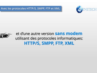 Avec les protocoles HTTP/S, SMPP, FTP et XML

et d’une autre version sans modem
utilisant des protocoles informatiques:

HTTP/S, SMPP, FTP, XML

 