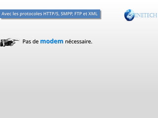 Avec les protocoles HTTP/S, SMPP, FTP et XML

Pas de modem nécessaire.

 