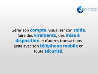 Gérer son compte, visualiser son solde,
faire des virements, des mise à
disposition et d’autres transactions
juste avec son téléphone mobile en
toute sécurité.

 