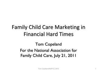 Family Child Care Marketing in Financial Hard Times Tom Copeland For the National Association for Family Child Care, July 21, 2011 Tom Copeland/NAFCC 2010 