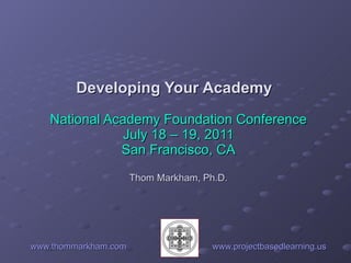 www.thommarkham.com   www.projectbasedlearning.us Developing Your Academy  National Academy Foundation Conference July 18 – 19, 2011 San Francisco, CA Thom Markham, Ph.D. 