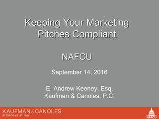 Keeping Your Marketing
Pitches Compliant
NAFCU
September 14, 2016
E. Andrew Keeney, Esq.
Kaufman & Canoles, P.C.
 
