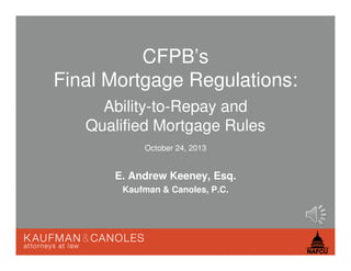 CFPB’s
Final Mortgage Regulations:
Ability-to-Repay and
Qualified Mortgage Rules
October 24, 2013

E. Andrew Keeney, Esq.
Kaufman & Canoles, P.C.

 