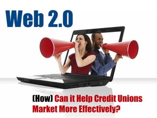 (How)  Can it Help Credit Unions Market More Effectively? Web 2.0 