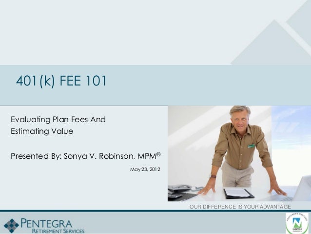 Our difference is your advantage
OUR DIFFERENCE IS YOUR ADVANTAGE
401(k) FEE 101
Evaluating Plan Fees And
Estimating Value
Presented By: Sonya V. Robinson, MPM®
May 23, 2012
 