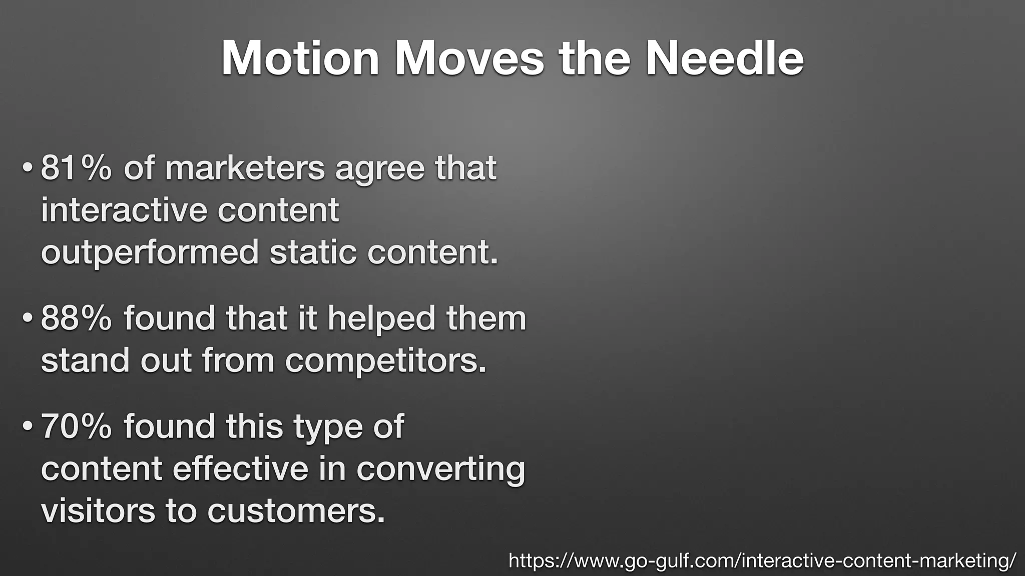 Motion Moves the Needle
• 81% of marketers agree that
interactive content
outperformed static content.
• 88% found that it helped them
stand out from competitors.
• 70% found this type of
content effective in converting
visitors to customers.
https://www.go-gulf.com/interactive-content-marketing/