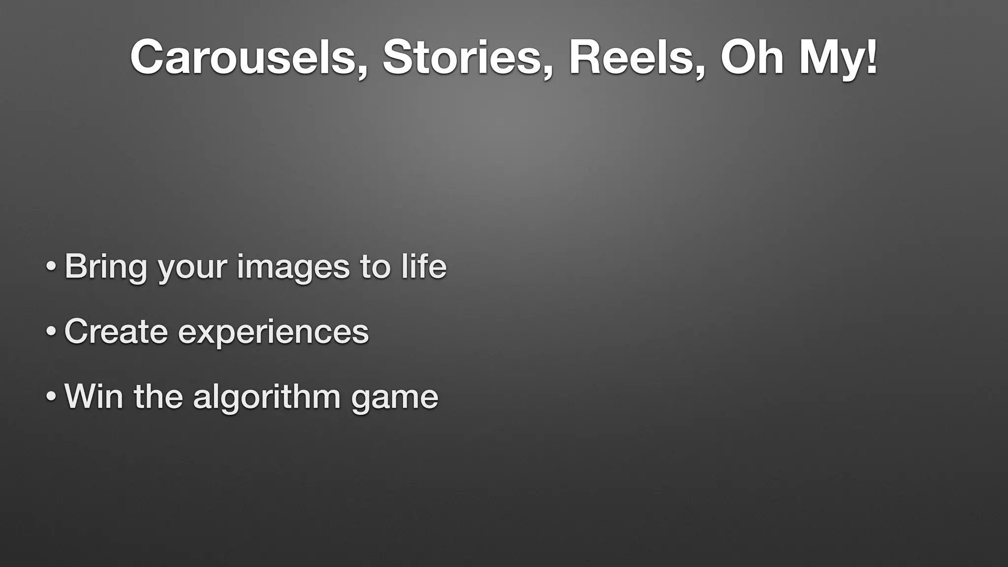 Carousels, Stories, Reels, Oh My!
• Bring your images to life
• Create experiences
• Win the algorithm game