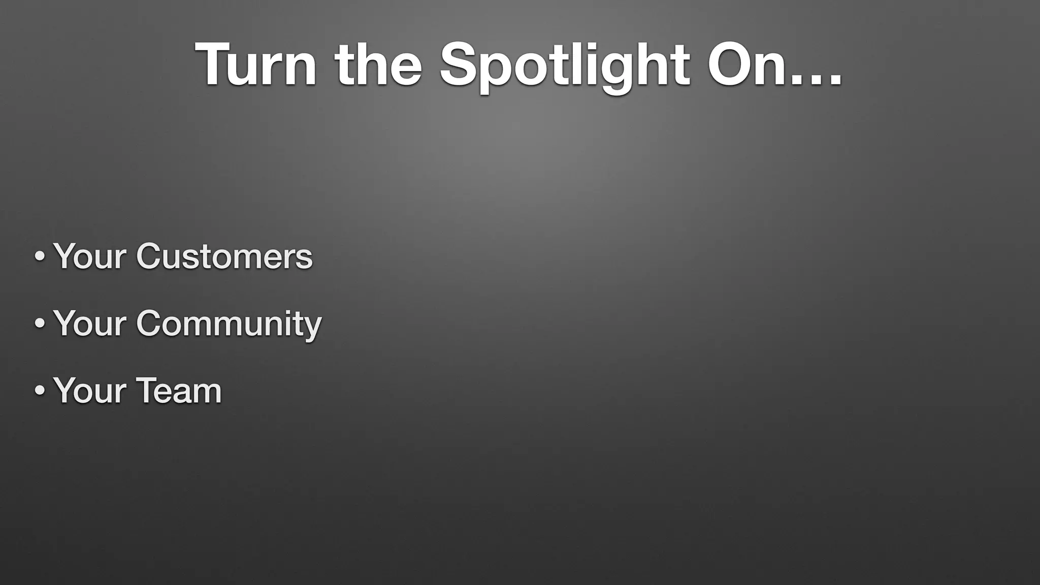 Turn the Spotlight On…
• Your Customers
• Your Community
• Your Team