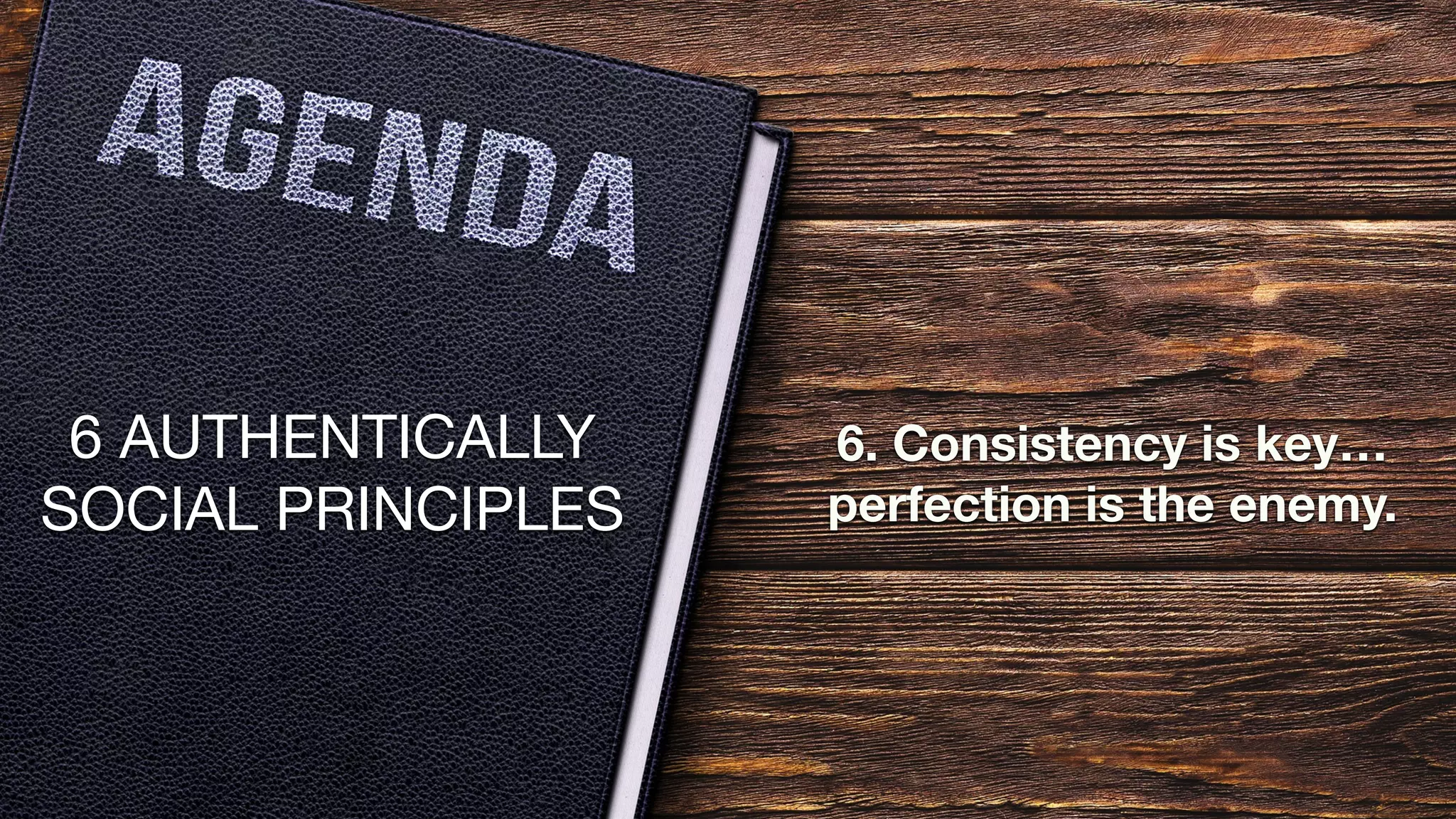 6 AUTHENTICALLY
SOCIAL PRINCIPLES
6. Consistency is key…
perfection is the enemy.