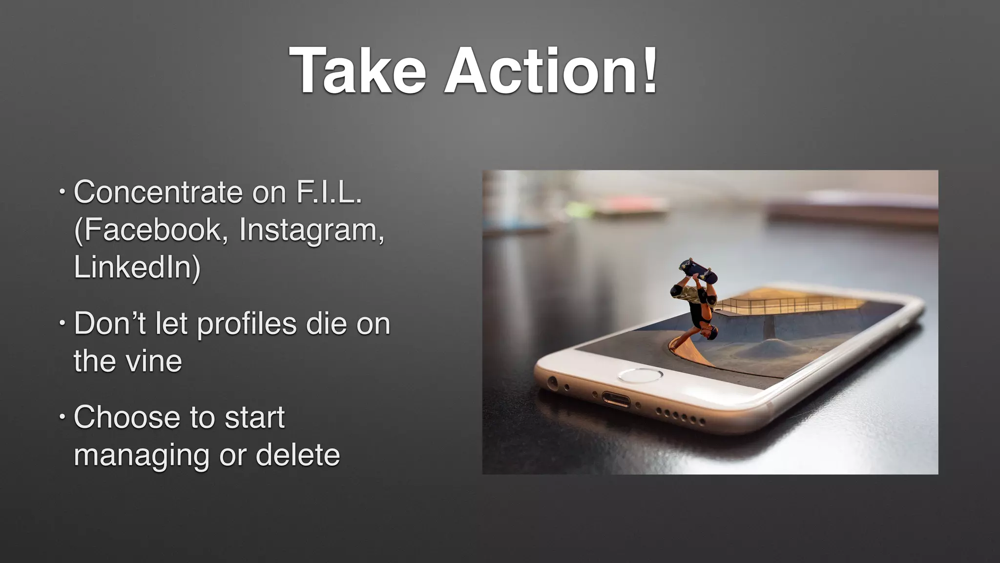 Take Action!
• Concentrate on F.I.L.
(Facebook, Instagram,
LinkedIn)
• Don’t let profiles die on
the vine
• Choose to start
managing or delete