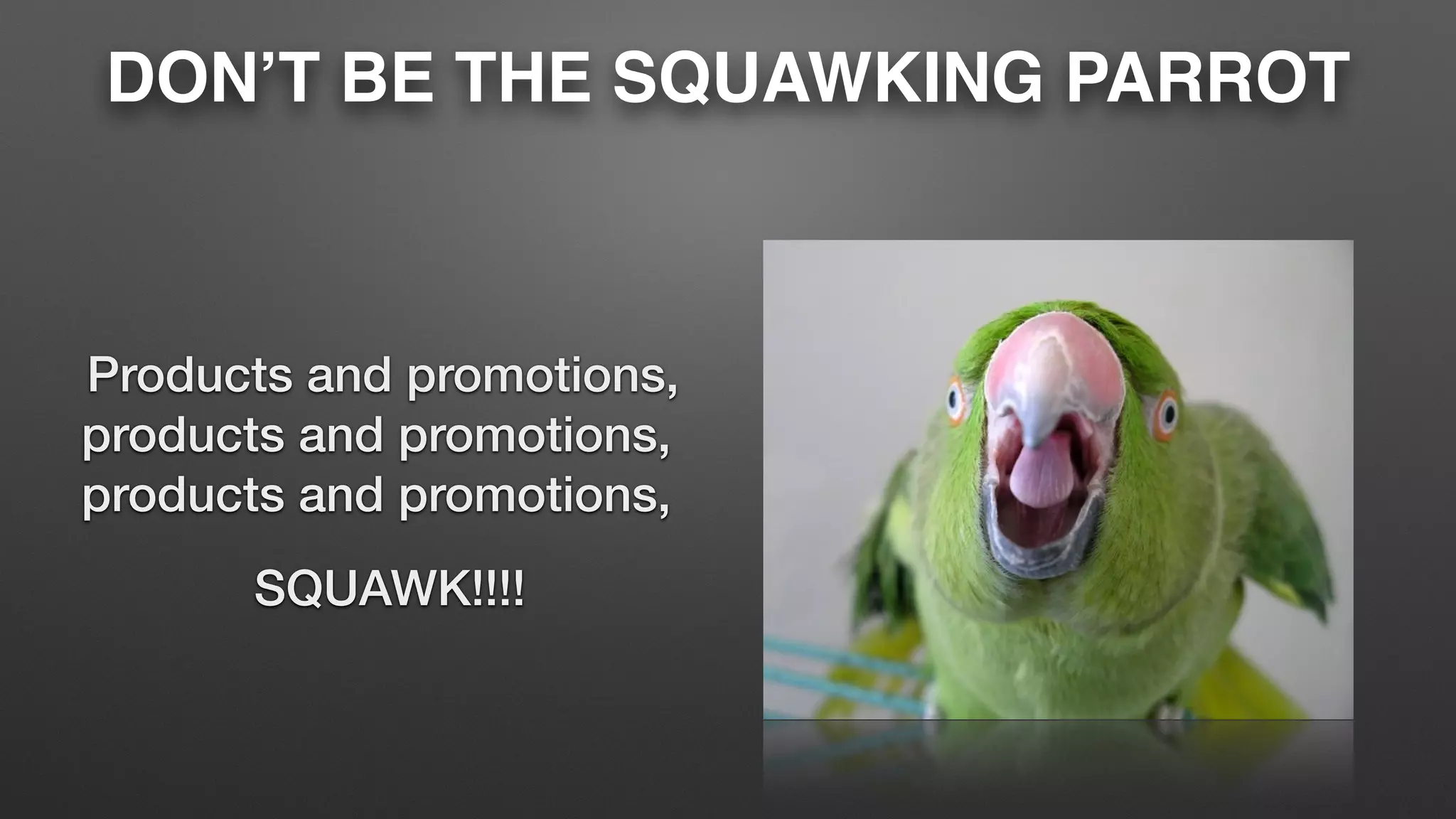 DON’T BE THE SQUAWKING PARROT
Products and promotions,
products and promotions,
products and promotions,
SQUAWK!!!!