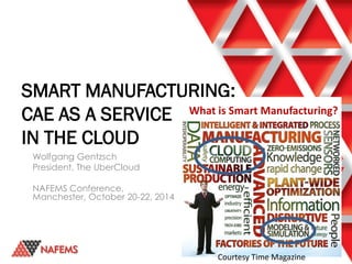 SMART MANUFACTURING:
CAE AS A SERVICE
IN THE CLOUD
Wolfgang Gentzsch
President, The UberCloud
NAFEMS Conference,
Manchester, October 20-22, 2014
Courtesy Time Magazine
What is Smart Manufacturing?
 