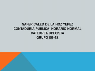 NAFER CALED DE LA HOZ YEPEZ 
CONTADURÍA PÚBLICA- HORARIO NORMAL 
CATEDREA UPECISTA 
GRUPO 09-48 
 