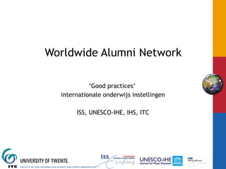 Worldwide Alumni Network ‘ Good practices’  internationale  onderwijs instellingen ISS, UNESCO-IHE, IHS, ITC 