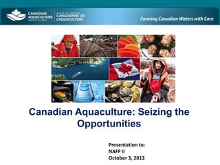 Canadian Aquaculture: Seizing the
         Opportunities

                Presentation to:
                NAFF II
                October 3, 2012
 