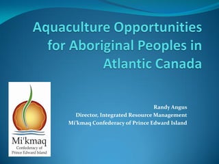 Randy Angus
  Director, Integrated Resource Management
Mi’kmaq Confederacy of Prince Edward Island
 