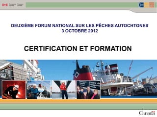 DEUXIÈME FORUM NATIONAL SUR LES PÊCHES AUTOCHTONES
                   3 OCTOBRE 2012



    CERTIFICATION ET FORMATION




                                               1
 