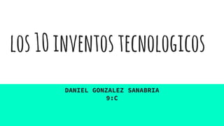los10inventostecnologicos
DANIEL GONZALEZ SANABRIA
9:C
 