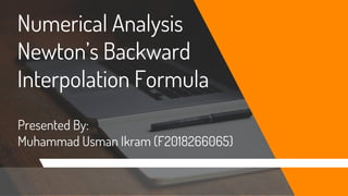 Numerical Analysis
Newton’s Backward
Interpolation Formula
Presented By:
Muhammad Usman Ikram (F2018266065)
 