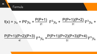 Formula
46
f(x) = 𝑦𝑛 + P𝛻𝑦𝑛 +
P(P+1)
2!
𝛻2
𝑦𝑛 +
P(P+1)(P+2)
3!
𝛻3
𝑦𝑛 +
P(P+1)(P+2)(P+3)
4!
𝛻4
𝑦𝑛 +
P(P+1)(P+2)(P+3)(P+4)
5!
𝛻5
𝑦𝑛
 
