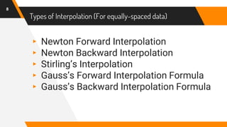 Types of Interpolation (For equally-spaced data)
▸ Newton Forward Interpolation
▸ Newton Backward Interpolation
▸ Stirling’s Interpolation
▸ Gauss’s Forward Interpolation Formula
▸ Gauss’s Backward Interpolation Formula
8
 