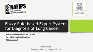 Fuzzy Rule based Expert System
for Diagnosis of Lung Cancer
Mohammad Hossein Fazel Zarandi
Farzad Vasheghani Farahani
Abbas Ahmadi
NAFIPS 2015
Redmond, WA | August 17 - 19
 