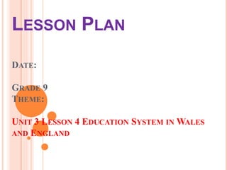 LESSON PLAN
DATE:
GRADE 9
THEME:
UNIT 3 LESSON 4 EDUCATION SYSTEM IN WALES
AND ENGLAND
 