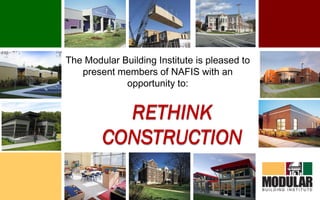 The Modular Building Institute is pleased to present members of NAFIS with an opportunity to: RETHINK CONSTRUCTION 