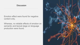 Discussion
Emotion effect were found for negative
content only.
Whereas, no reliable effects of emotion on
semantic and lexical stage on language
production were found.
 
