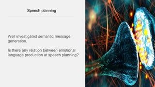 Speech planning
Well investigated semantic message
generation.
Is there any relation between emotional
language production at speech planning?
 
