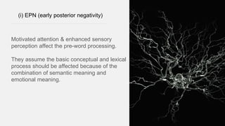 (i) EPN (early posterior negativity)
Motivated attention & enhanced sensory
perception affect the pre-word processing.
They assume the basic conceptual and lexical
process should be affected because of the
combination of semantic meaning and
emotional meaning.
 