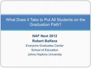 What Does it Take to Put All Students on the
             Graduation Path?

               NAF Next 2012
               Robert Balfanz
           Everyone Graduates Center
              School of Education
            Johns Hopkins University
 