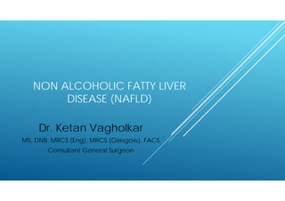 NON ALCOHOLIC FATTY LIVER
DISEASE (NAFLD)
Dr. Ketan Vagholkar
MS, DNB, MRCS (Eng), MRCS (Glasgow), FACS
Consultant General Surgeon
 