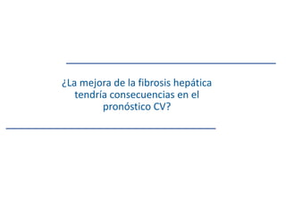 ¿La mejora de la fibrosis hepática
tendría consecuencias en el
pronóstico CV?
 