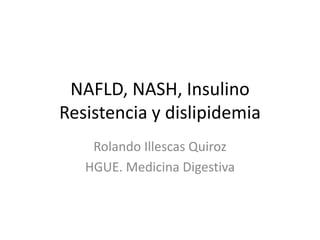 NAFLD, NASH, Insulino
Resistencia y dislipidemia
    Rolando Illescas Quiroz
   HGUE. Medicina Digestiva
 