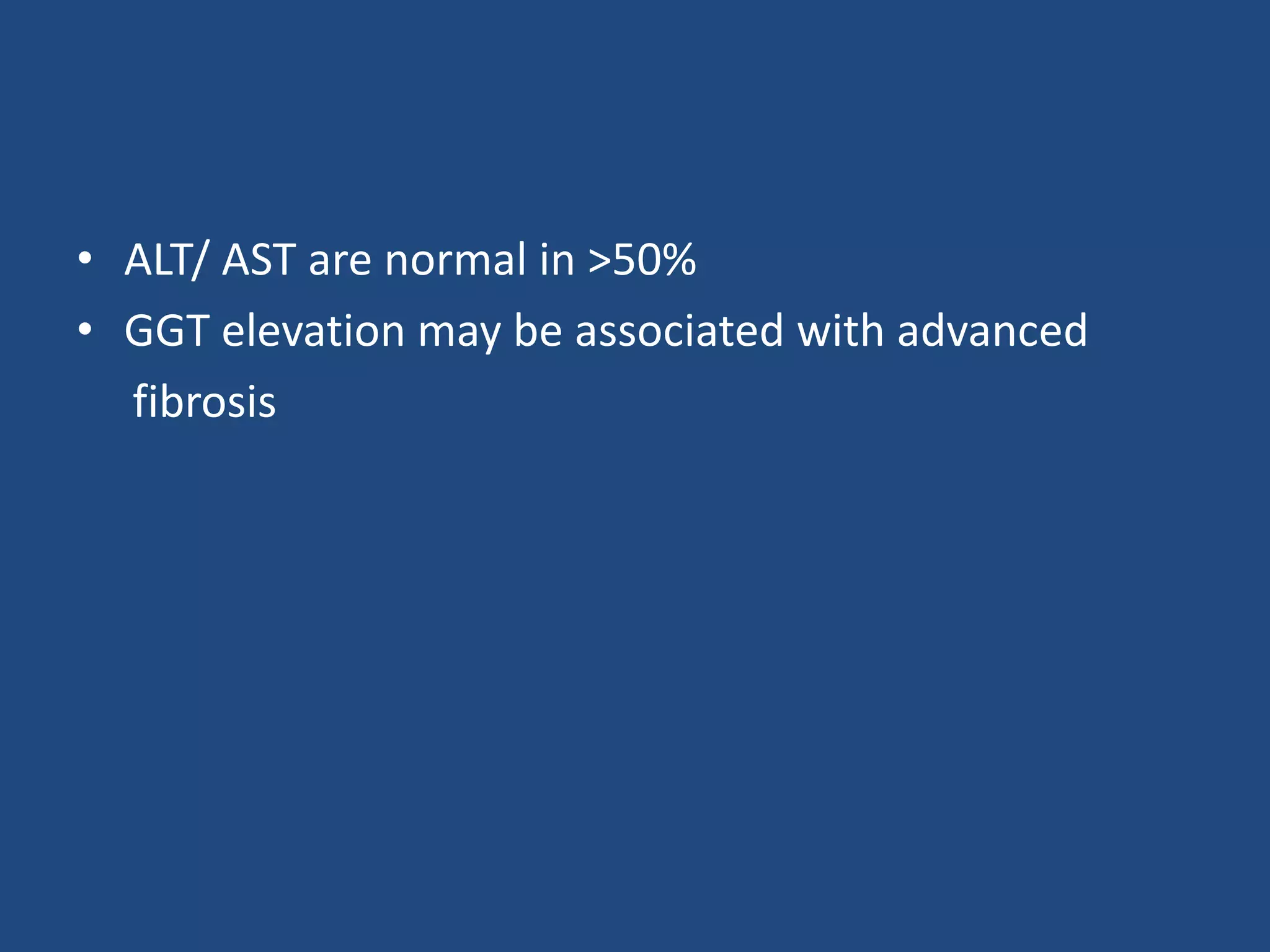 • ALT/ AST are normal in >50%
• GGT elevation may be associated with advanced
fibrosis
 