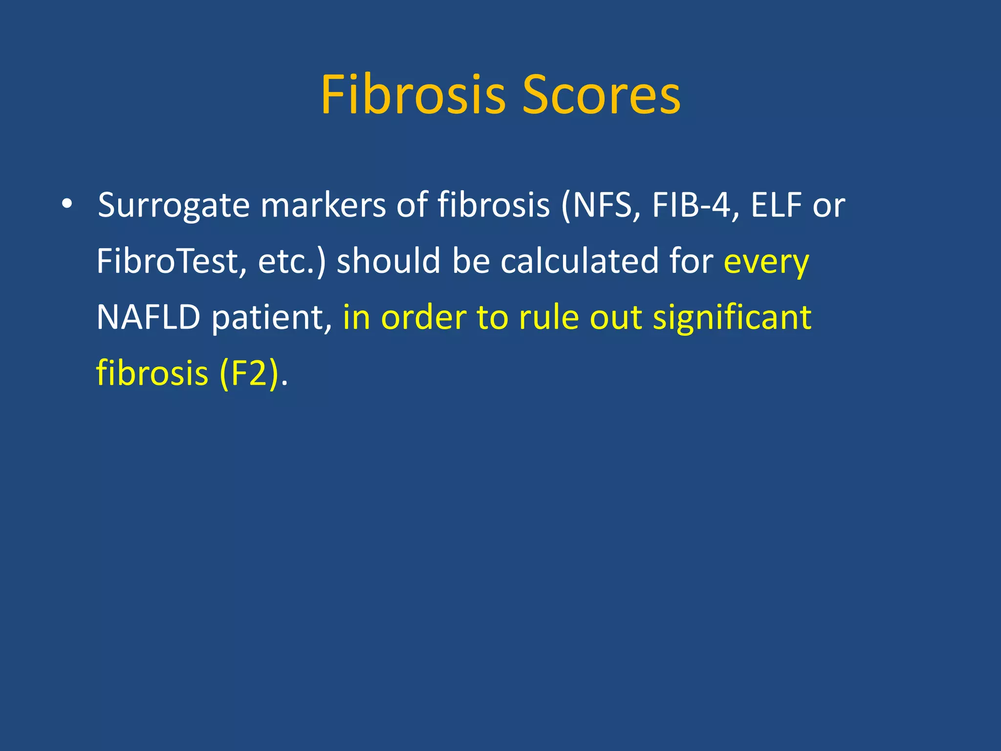 Fibrosis Scores
• Surrogate markers of fibrosis (NFS, FIB-4, ELF or
FibroTest, etc.) should be calculated for every
NAFLD patient, in order to rule out significant
fibrosis (F2).
 