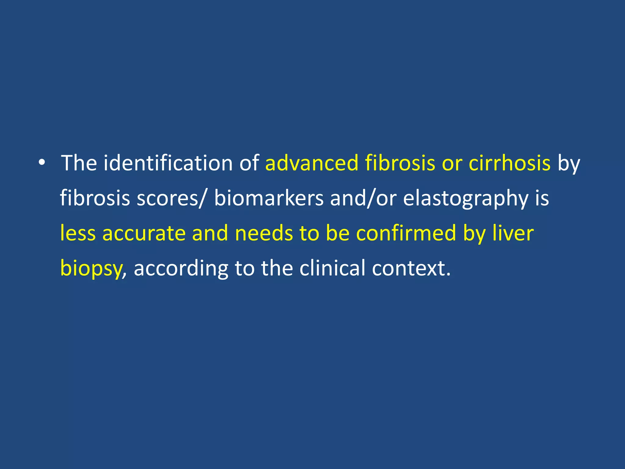 • The identification of advanced fibrosis or cirrhosis by
fibrosis scores/ biomarkers and/or elastography is
less accurate and needs to be confirmed by liver
biopsy, according to the clinical context.
 