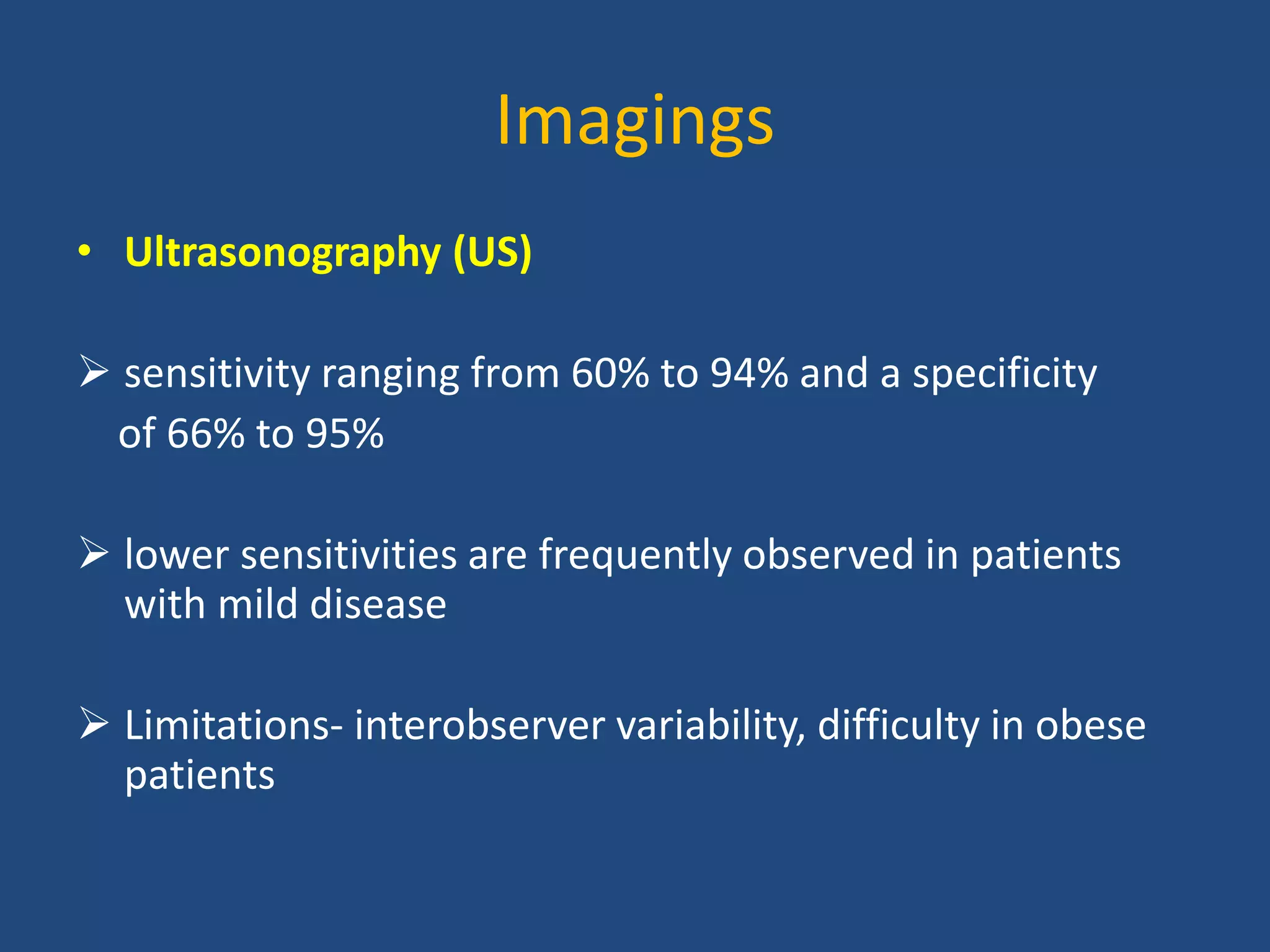 Imagings
• Ultrasonography (US)
 sensitivity ranging from 60% to 94% and a specificity
of 66% to 95%
 lower sensitivities are frequently observed in patients
with mild disease
 Limitations- interobserver variability, difficulty in obese
patients
 