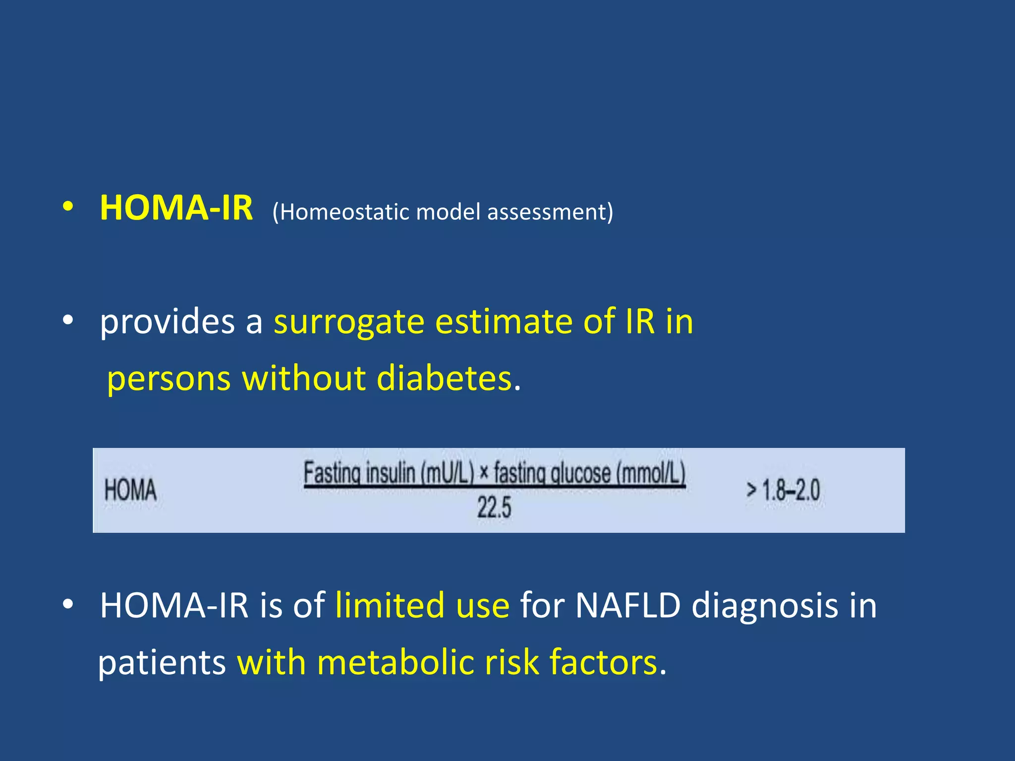 • HOMA-IR (Homeostatic model assessment)
• provides a surrogate estimate of IR in
persons without diabetes.
• HOMA-IR is of limited use for NAFLD diagnosis in
patients with metabolic risk factors.
 