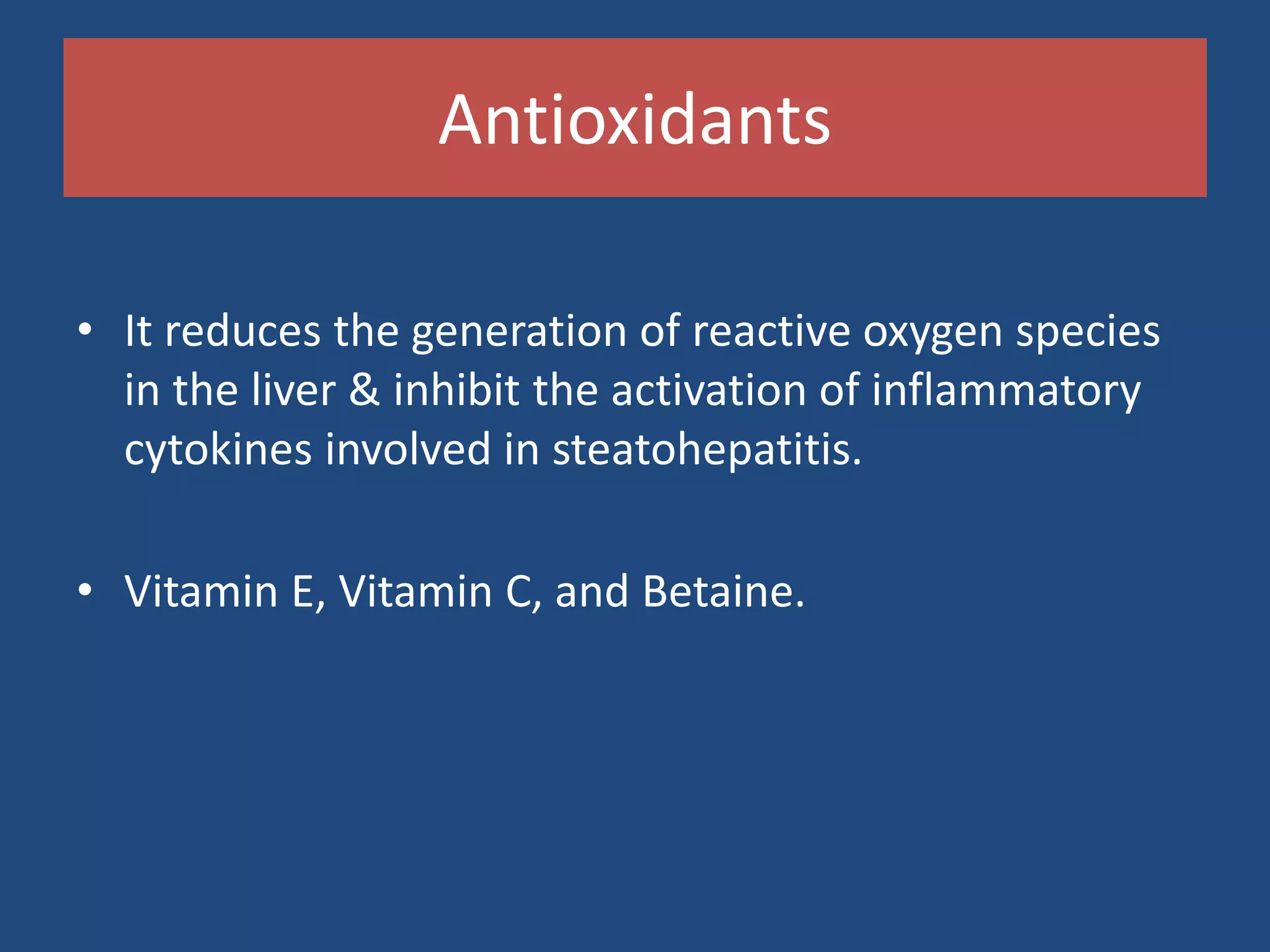 Antioxidants
• It reduces the generation of reactive oxygen species
in the liver & inhibit the activation of inflammatory
cytokines involved in steatohepatitis.
• Vitamin E, Vitamin C, and Betaine.
 